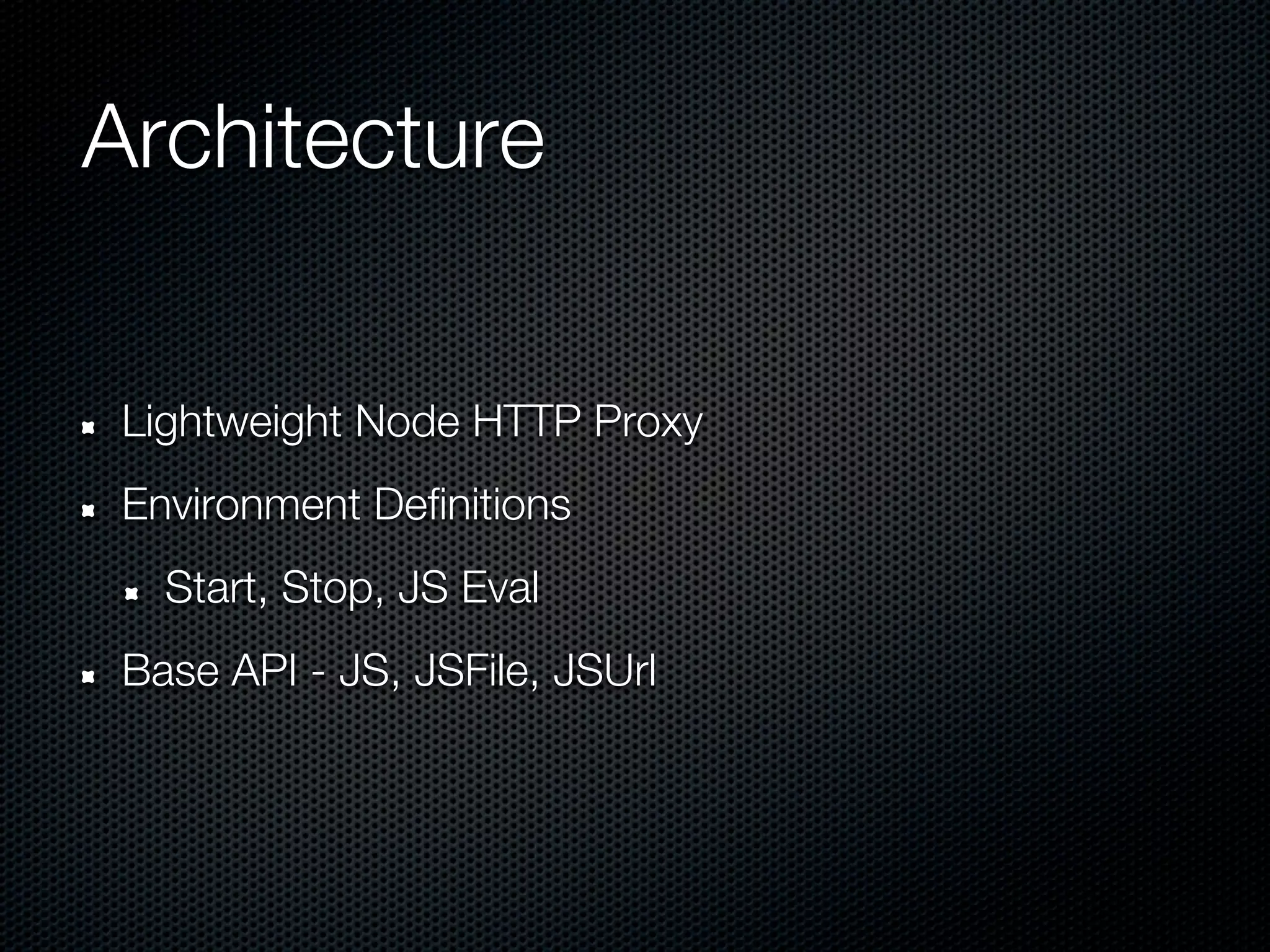 Architecture


 Lightweight Node HTTP Proxy
 Environment Definitions
   Start, Stop, JS Eval
 Base API - JS, JSFile, JSUrl
 