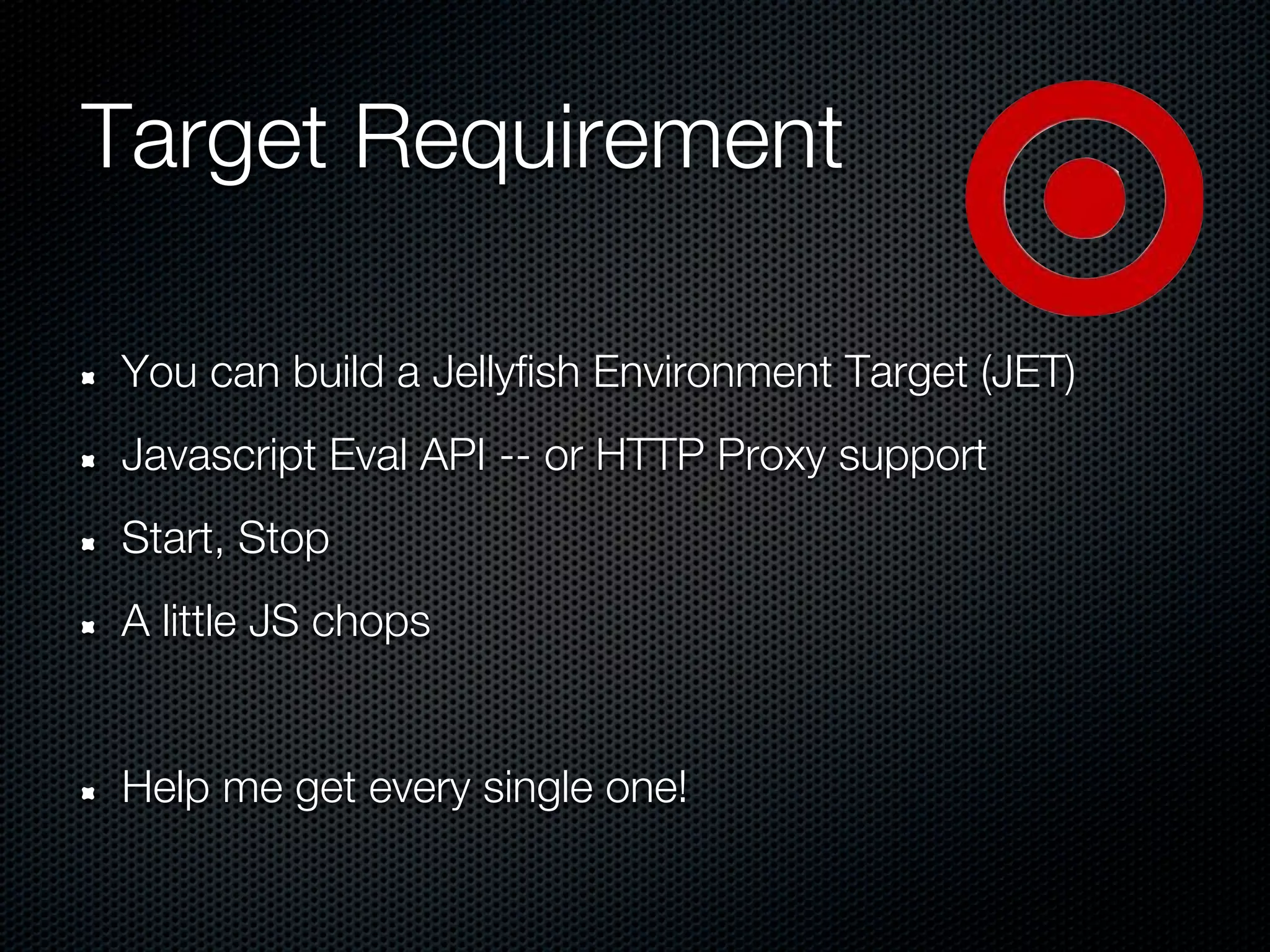 Target Requirement

You can build a Jellyfish Environment Target (JET)
Javascript Eval API -- or HTTP Proxy support
Start, Stop
A little JS chops


Help me get every single one!
 