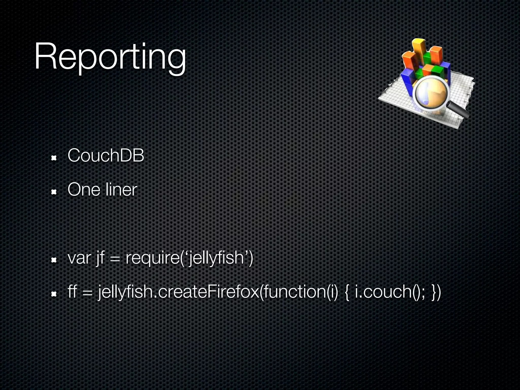 Reporting

 CouchDB
 One liner


 var jf = require(‘jellyfish’)
 ff = jellyfish.createFirefox(function(i) { i.couch(); })
 