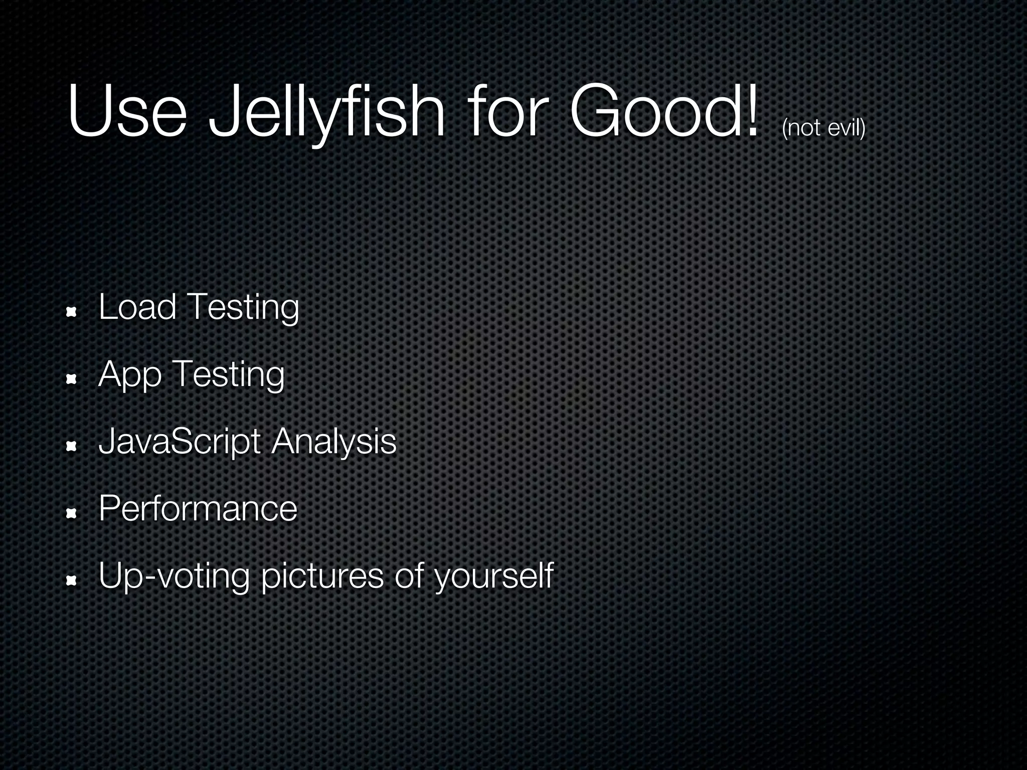 Use Jellyfish for Good!           (not evil)




 Load Testing
 App Testing
 JavaScript Analysis
 Performance
 Up-voting pictures of yourself
 