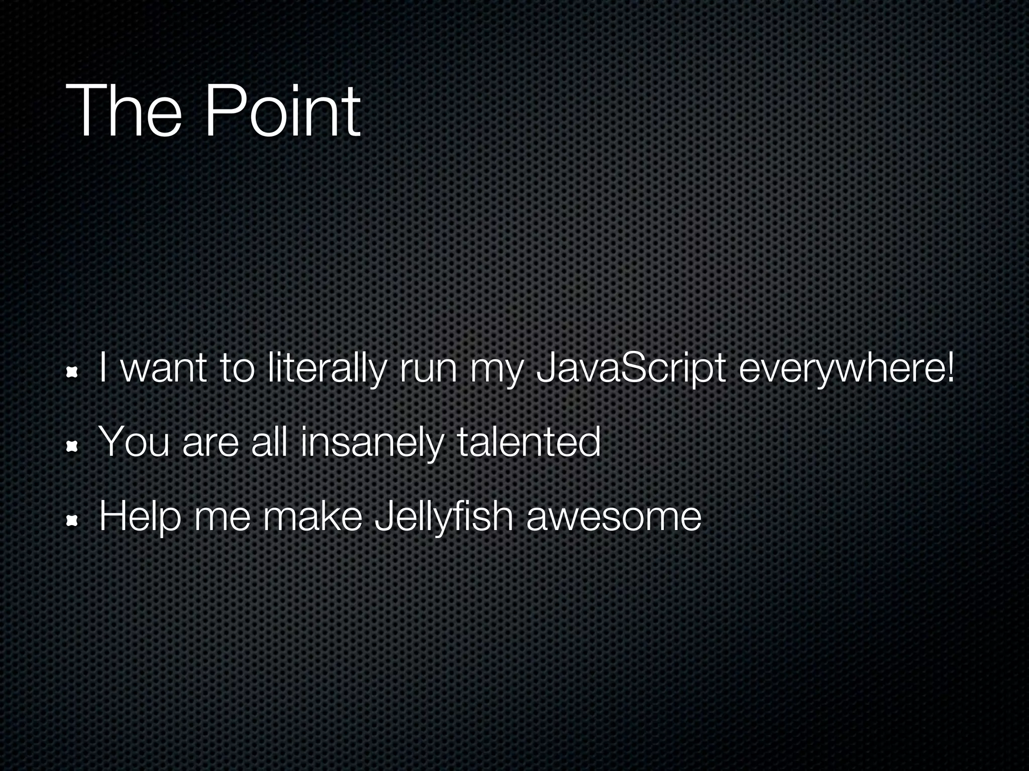 The Point


I want to literally run my JavaScript everywhere!
You are all insanely talented
Help me make Jellyfish awesome
 