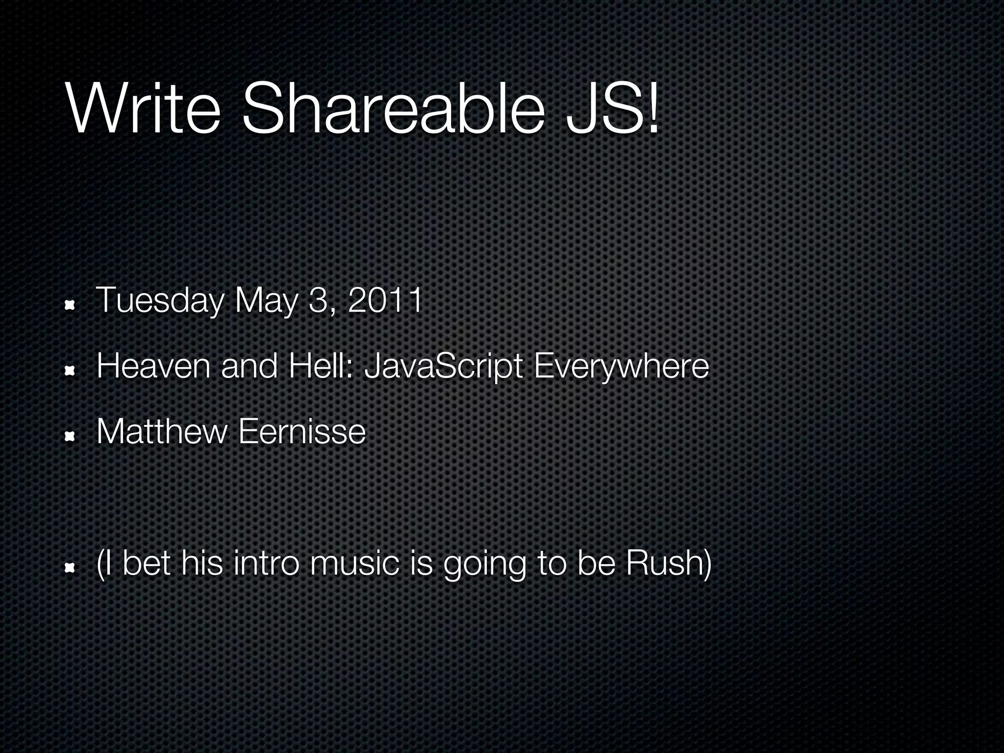 Write Shareable JS!

Tuesday May 3, 2011
Heaven and Hell: JavaScript Everywhere
Matthew Eernisse


(I bet his intro music is going to be Rush)
 