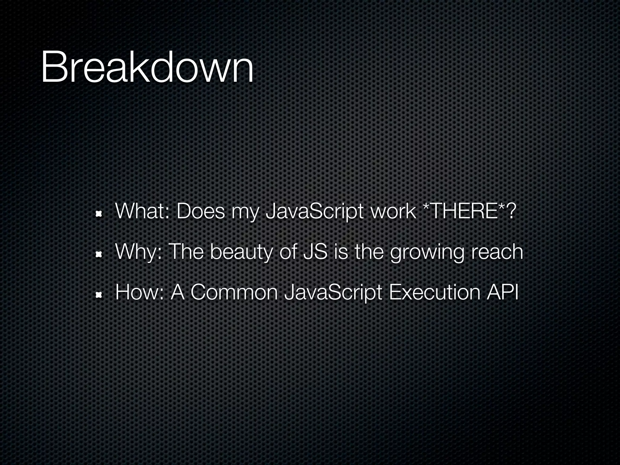 Breakdown


   What: Does my JavaScript work *THERE*?
   Why: The beauty of JS is the growing reach
   How: A Common JavaScript Execution API
 