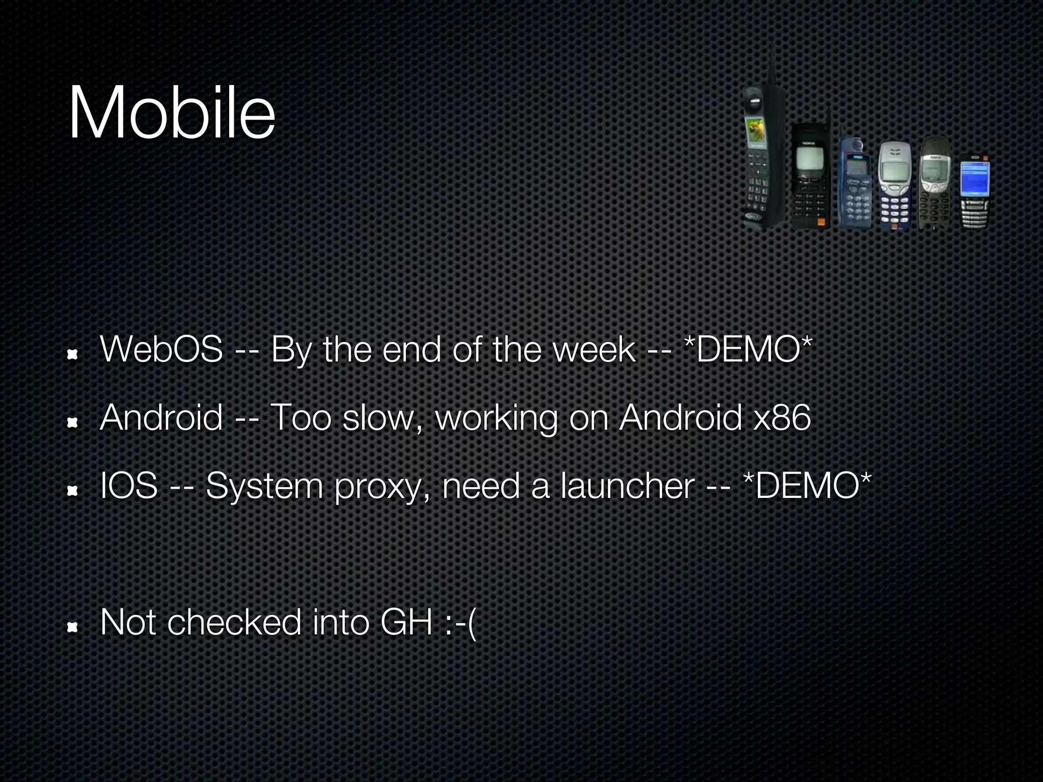 Mobile


WebOS -- By the end of the week -- *DEMO*
Android -- Too slow, working on Android x86
IOS -- System proxy, need a launcher -- *DEMO*


Not checked into GH :-(
 