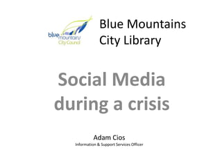 Blue Mountains
City Library
Social Media
during a crisis
Adam Cios
Information & Support Services Officer
 