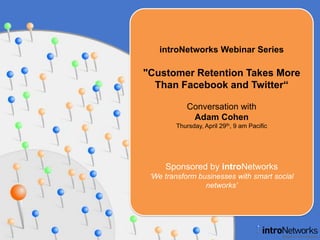 introNetworks Webinar Series "Customer Retention Takes More Than Facebook and Twitter“ Conversation with Adam Cohen Thursday, April 29th, 9 am Pacific Sponsored by introNetworks ‘We transform businesses with smart social networks’ 