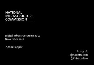 Digital Infrastructure to 2050
November 2017
Adam Cooper
nic.org.uk
@natinfracom
@infra_adam
 