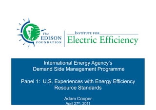 International Energy Agency’s
Demand Side Management Programme
Panel 1: U.S. Experiences with Energy Efficiency
Resource Standards
Adam Cooper
April 27th, 2011
 