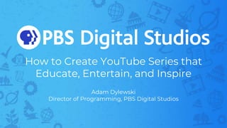 How to Create YouTube Series that
Educate, Entertain, and Inspire
Adam Dylewski
Director of Programming, PBS Digital Studios
 