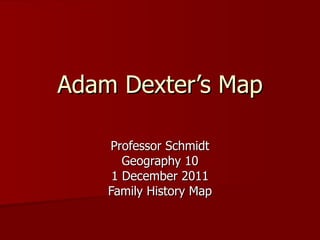 Adam Dexter’s Map Professor Schmidt Geography 10 1 December 2011 Family History Map 