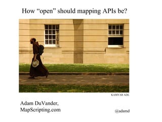 How “open” should mapping APIs be? Adam DuVander, MapScripting.com @adamd KAMYAR ADL 