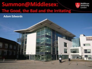Summon@Middlesex:
The Good, the Bad and the Irritating
Adam Edwards
 
