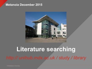 © Middlesex University
Literature searching
http:// unihub.mdx.ac.uk / study / library
Metanoia December 2015
 