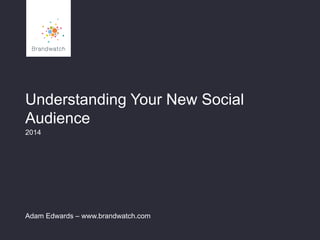 Understanding Your New Social
Audience
2014
Adam Edwards – www.brandwatch.com
 