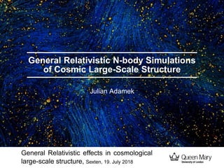 General Relativistic N-body Simulations
of Cosmic Large-Scale Structure
Julian Adamek
General Relativistic effects in cosmological
large-scale structure, Sexten, 19. July 2018
 