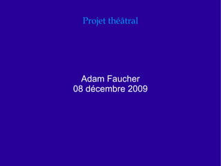 Projet théâtral Adam Faucher 08 décembre 2009 