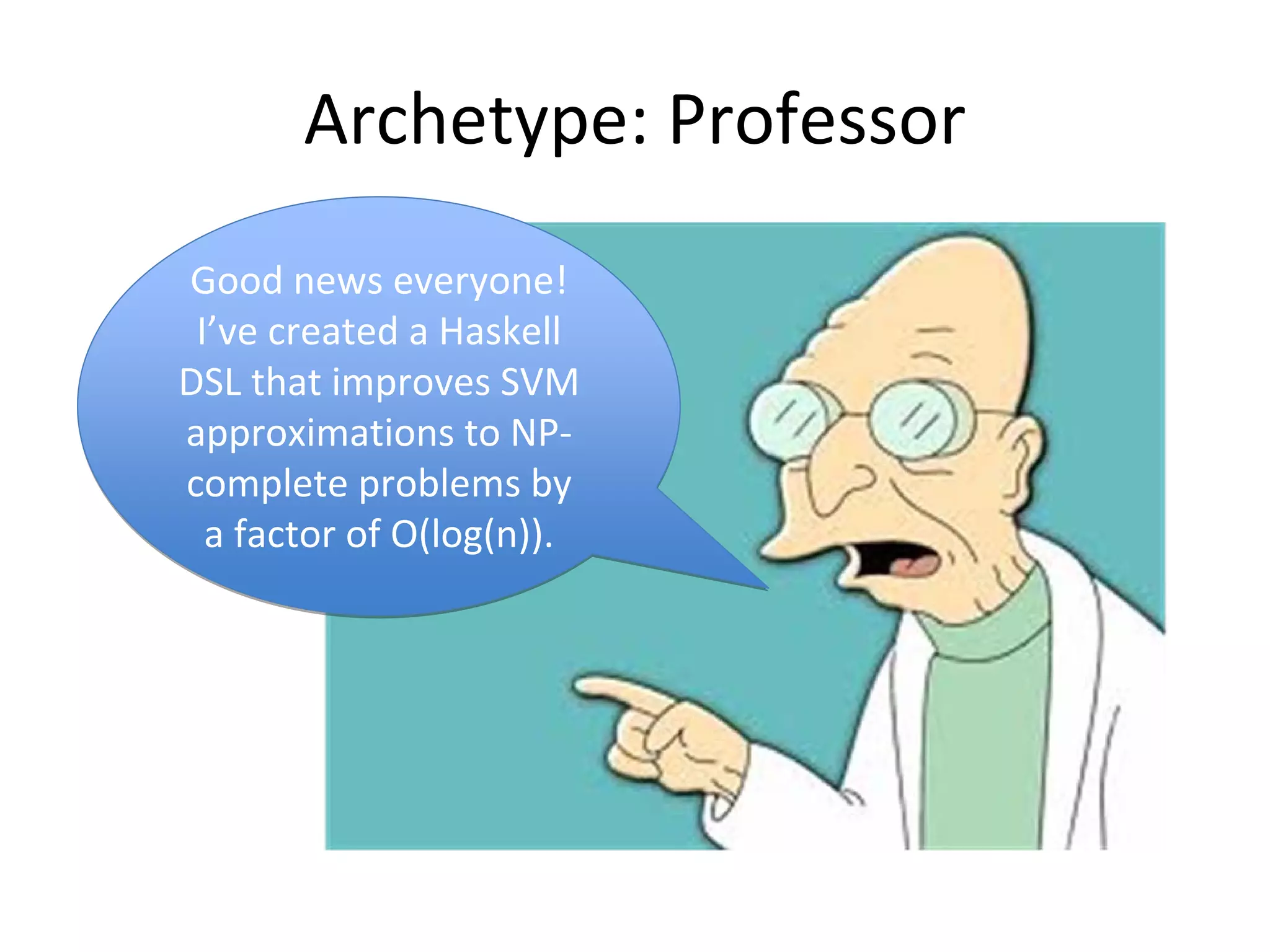 Archetype: Professor
Good news everyone!
 I’ve created a Haskell 
DSL that improves SVM 
approximations to NP‐
complete problems by 
  a factor of O(log(n)).
 