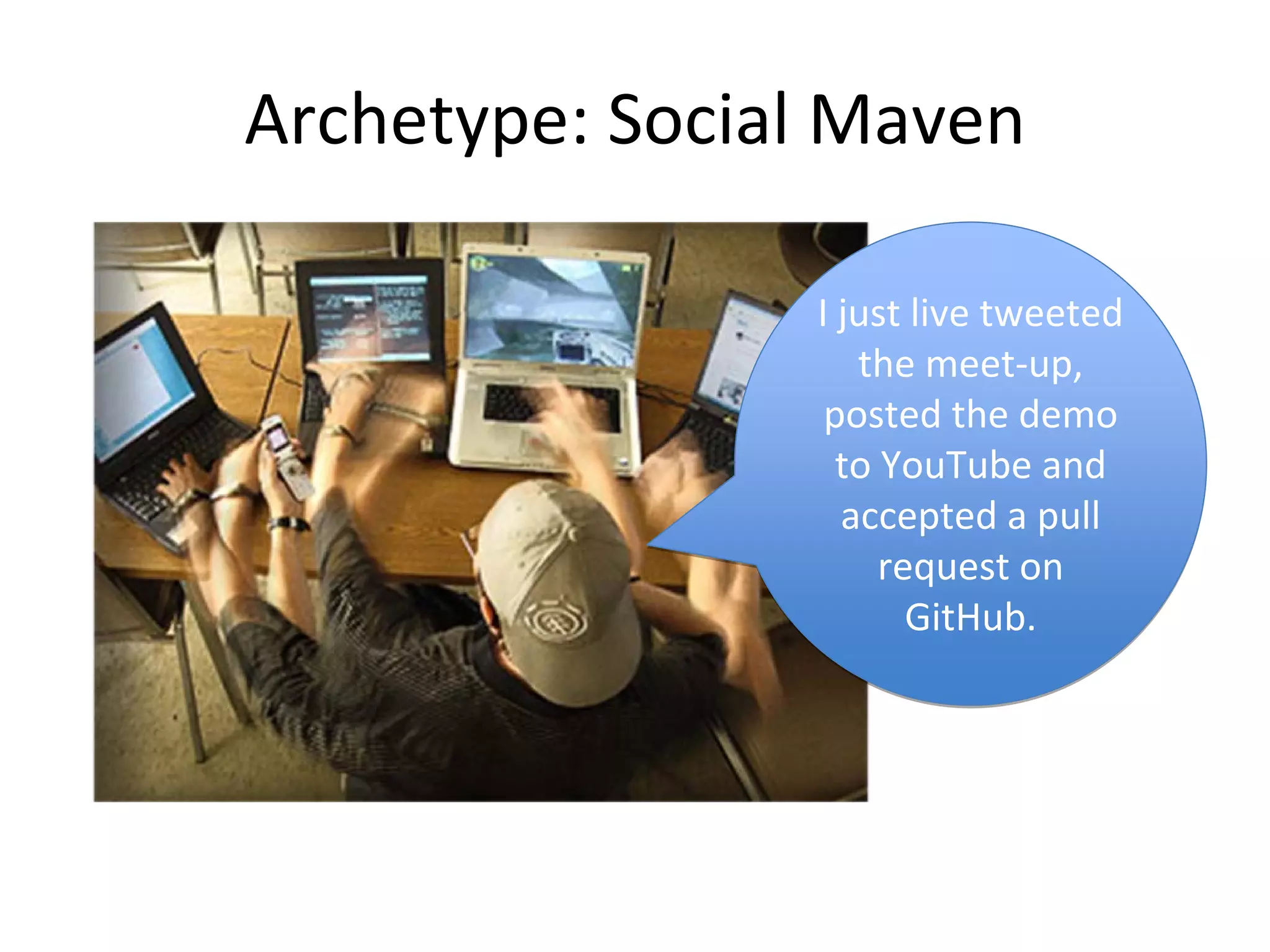 Archetype: Social Maven

                I just live tweeted 
                   the meet‐up, 
                 posted the demo 
                  to YouTube and 
                  accepted a pull 
                     request on 
                       GitHub. 
 
