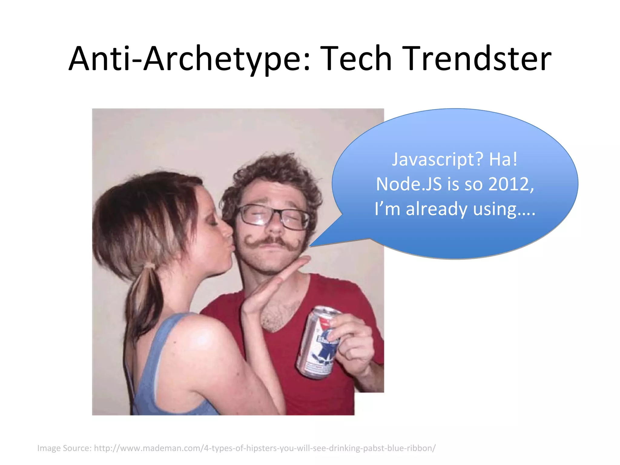 Anti‐Archetype: Tech Trendster

                                                                                   Javascript? Ha!
                                                                                 Node.JS is so 2012, 
                                                                                 I’m already using….




Image Source: http://www.mademan.com/4‐types‐of‐hipsters‐you‐will‐see‐drinking‐pabst‐blue‐ribbon/
 
