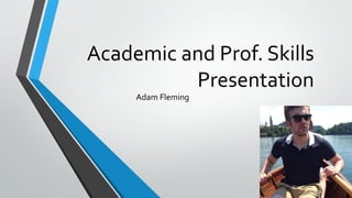 Academic and Prof. Skills 
Presentation 
Adam Fleming 
 