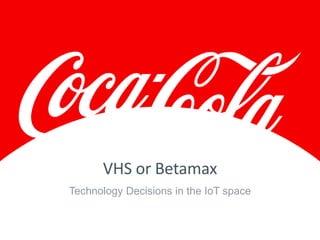 Technology Decisions in the IoT space
VHS or Betamax
 