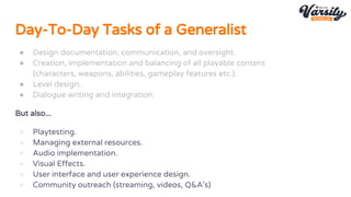 Day-To-Day Tasks of a Generalist
● Design documentation, communication, and oversight.
● Creation, implementation and bala...
