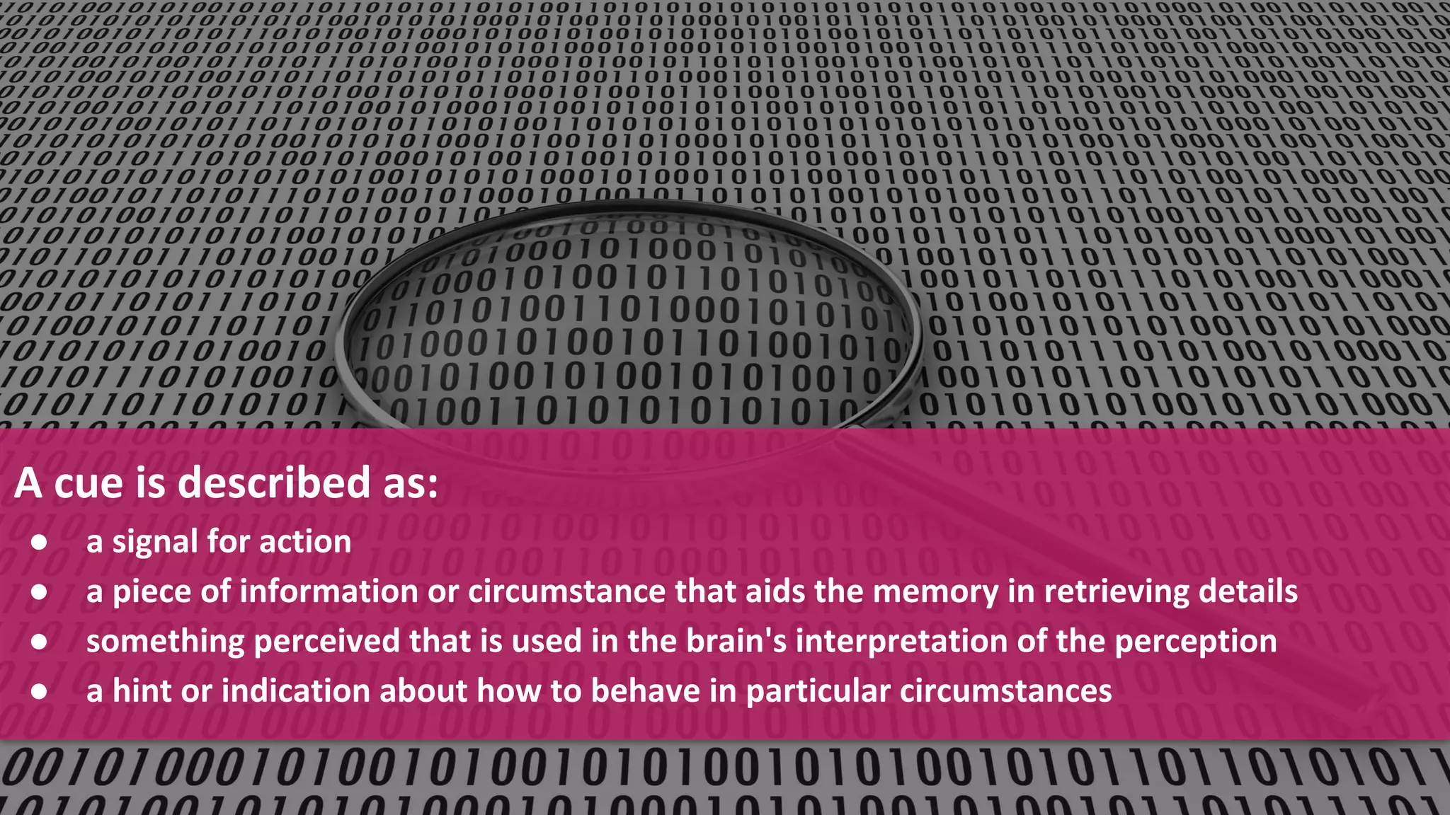Confidential and Proprietary Information for Moogsoft Inc.
A cue is described as:
● a signal for action
● a piece of information or circumstance that aids the memory in retrieving details
● something perceived that is used in the brain's interpretation of the perception
● a hint or indication about how to behave in particular circumstances
 