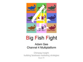 Big Fish Fight Adam Gee Channel 4 Multiplatform Chinwag Insight:  building facebook marketing strategies 6.xi.11 