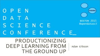 PRODUCTIONIZING
DEEP LEARNING FROM
THE GROUND UP
Adam Gibson
O P E N
D A T A
S C I E N C E
C O N F E R E N C E_
BOSTON 2015
@opendatasci
 