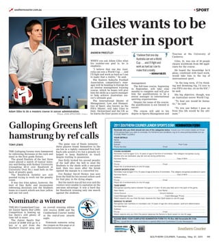 ➚   southerncourier.com.au                                                                                                                                                                                                                                        ■   SPORT



                                                                                         Giles wants to be
                                                                                         master in sport
                                                                                         ANDREW PRIESTLEY



                                                                                                                                               ‘                                                          ’
                                                                                                                                                                                                                          Tourism at the University of
                                                                                                                                                        ‘I believe that one day                                           Canberra.
                                                                                                                                                        Australia can win a World
                                                                                         WHEN you ask Adam Giles what                                                                                                       Giles, 24, was one of 30 people
                                                                                         his number-one goal is, he is                                  Cup . . . and I’ll fight and                                      chosen worldwide from 500 appli-
                                                                                         emphatic.                                                      work as hard as I can to                                          cants for the course.
                                                                                            ‘‘I believe that one day Aust-
                                                                                         ralia can win a World Cup . . . and
                                                                                                                                                        make that a reality                                                 He hoped the knowledge he’d
                                                                                                                                                                                – ADAM GILES                              glean, combined with hard work,
                                                                                         I’ll fight and work as hard as I can
                                                                                                                                                                                                                          would take him to the top of
                                                                                         to make that a reality,’’ he said.
                                                                                                                                                                                                                          international sport.
                                                                                            The Eastern Suburbs Football
                                                                                         Association competition’s man-                        management.                                                                  ‘‘In the long term, if I’m think-
                                                                                         ager will be heading to Europe for                                                                                               ing and dreaming big, I’d love to
                                                                                                                                                 The full-time course, beginning
                                                                                         an intense management training                                                                                                   run FIFA one day, sit on the IOC,’’
                                                                                                                                               in September, will take nine
                                                                                         course, which he hopes will give                                                                                                 he said.
                                                                                                                                               months to complete and will give
                                                                                         him the skills as a sports manager
                                                                                                                                               him the qualifications to be a                                               His big objective, though, was
                                                                                         to help achieve Australian soc-
                                                                                                                                               senior manager in international                                            an Australian soccer World Cup.
                                                                                         cer’s ultimate goal.
                                                                                                                                               sporting organisations.
                                                                                            The International Master of                                                                                                      ‘‘To host one would be fantas-
                                                                                         Management, Law and Humani-                             Despite the name of the course,
                                                                                                                                               the qualification is not limited to                                        tic,’’ he said.
                                                                                         ties of Sport, also known as the
                                                                                         FIFA Master, will take Giles to                       soccer.                                                                      ‘‘To win one before I pass on
Adam Giles to do a masters course in soccer administration.                              Italy, Switzerland and the UK as                        The course will add to his                                               from this life would be the ulti-
                                           Picture: JOHN APPLEYARD   ~PP448519           he learns the finer points of sports                  degree in Sports Management and                                            mate.’’




Galloping Greens left                                                                                          2011 SOUTHERN COURIER JUNIOR SPORTS STAR NOMINATION FORM
                                                                                                               Nominate who you think should win one of the categories below. Include your full contact details and those
                                                                                                               of the person/team you wish to nominate. For full terms and conditions, log on to www.juniorsportsstar.com.au.

hamstrung by ref calls                                                                                         PLEASE PRINT CLEARLY.
                                                                                                               YOUR DETAILS
                                                                                                               Name: ..................................................................................................................................................................
                                                                                                               Address: ................................................................................................................................................................
TONY LEWIS                                  The game was of finals intensity –                                 Suburb: ............................................................................................................. Post Code: .................................
                                          three players found themselves in the                                Phone Number: ................................................................... Email: .......................................................................
                                          sin bin in a tightly contested first half.
THE Galloping Greens were hammered        Each side scored a try but a penalty try                             YOUNG ACHIEVER
by refereeing decisions at the ruck and   helped to keep Randwick in touch                                     Nominees must be aged 10 to 16 years of age at the time of nomination. This category recognises young
maul in the first grade fixture.                                                                               athletes who are dedicated, play fair and are strong performers.
                                          despite trailing in possession.
  The grand finalists of the last three                                                                        Nominee Name: ............................................................................................. Date of Birth: .................................
                                            Dan Kelly kicked his second penalty                                Address: ................................................................................................................................................................
years played a match of typical inten-    of the half after the bell to send the
sity and feeling with Sydney University                                                                        Phone:................................................................................. Email: .......................................................................
                                          Students to the sheds with a one-point                               Attach list of achievements on one A4 page.
triumphing 29-12 over Randwick at
                                          lead, then two more after the break
University Oval No.1 mud bath on the                                                                           JUNIOR SPORTS STAR
                                          opened the margin to a converted try.                                Nominees must be aged 10 to 16 years of age at the time of nomination. This category recognises excellence in sport.
back of penalty goals.
  The Randwick faithful are still           Uni flanker David Hickey was sent                                  Nominee Name: ............................................................................................. Date of Birth: .................................
puzzled trying to work out the penalty    from the field for his second yellow card                            Address: ................................................................................................................................................................
count.                                    for foul play in the dying stages.                                   Phone:................................................................................. Email: .......................................................................
  It was two tries apiece, however, the     But the match was all but over and the                             Attach list of achievements on one A4 page.
boot of Dan Kelly and inconsistent        visitors were unable to capitalise on the                            TEAM SPIRIT
refereeing decisions saw the Students     one-man advantage. It was a hard day                                 Recognises sporting teams between the ages of 10 and 16 who play fairly and in the spirit of the game.
home in a match which saw four yellow     for Randwick winning only one march                                  Team Name: ............................................................... Club Name: .......................................................................
and one red card.                         against the students.                                                Home Ground: ...............................................................Ground Address: ............................................................
                                                                                                               Coach/Manager Name: ............................................................Coach/Manager Phone: .......................................
                                                                                                               Attach reasons why you think this team deserves the Team Spirit award on one A4 page.

Nominate a winner                                                       MB
                                                                             ERLAND COURI                      SERVICE TO SPORT
                                                                                                               Recognises club members or volunteers over 18 years of age who show passion, spirit and determination.
                                                                                             ER
                                                                     CU




                                                                                                               Nominee Name: ....................................................................................................................................................
THE 2011 Cumberland Cour-      an overall winning athlete
ier Junior Sports Star (JSS)                                                                                   Address: ................................................................................................................................................................
                               will receive $1000 and the
Competition is heating up                                                                                      Phone:................................................................................. Email: .......................................................................
                               Cumberland Courier medal                UN
                                                                            IOR S                TA            Attach reasons why you think this person deserves the Service to Sport award on one A4 page.
                                                                                    P O RT S S
                                                                                            R
                                                                     J




but there’s still plenty of    at the end-of-year awards
time left to enter.            night.                                                                          PLEASE SEND YOUR COMPLETED NOMINATION FORM TO: PO Box 468 Parramatta BC 2150.
                                                                       MAJOR SPONSOR
  The Junior Sports Star                                                                                         Yes, I would like to receive promotions or special offers from Cumberland Courier Newspapers
Award of $1000 will go to a      Nominate someone using
boy or a girl from the         the coupon on this page or at                                                                                               MAJOR SPONSOR

Southern Courier area, and     southerncourier.com.au.


                                                                                                                                                                                 SOUTHERN COURIER, Tuesday, May 31, 2011                                                                   111
 