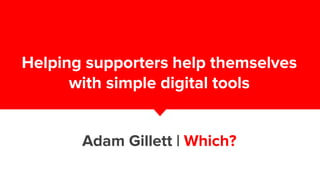 Helping supporters help themselves
with simple digital tools
Adam Gillett | Which?
 