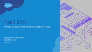 PaaS 2017
What’s ahead for the second decade of PaaS
Adam Gross, CEO Heroku
salesforce.com
@adam_g
 
