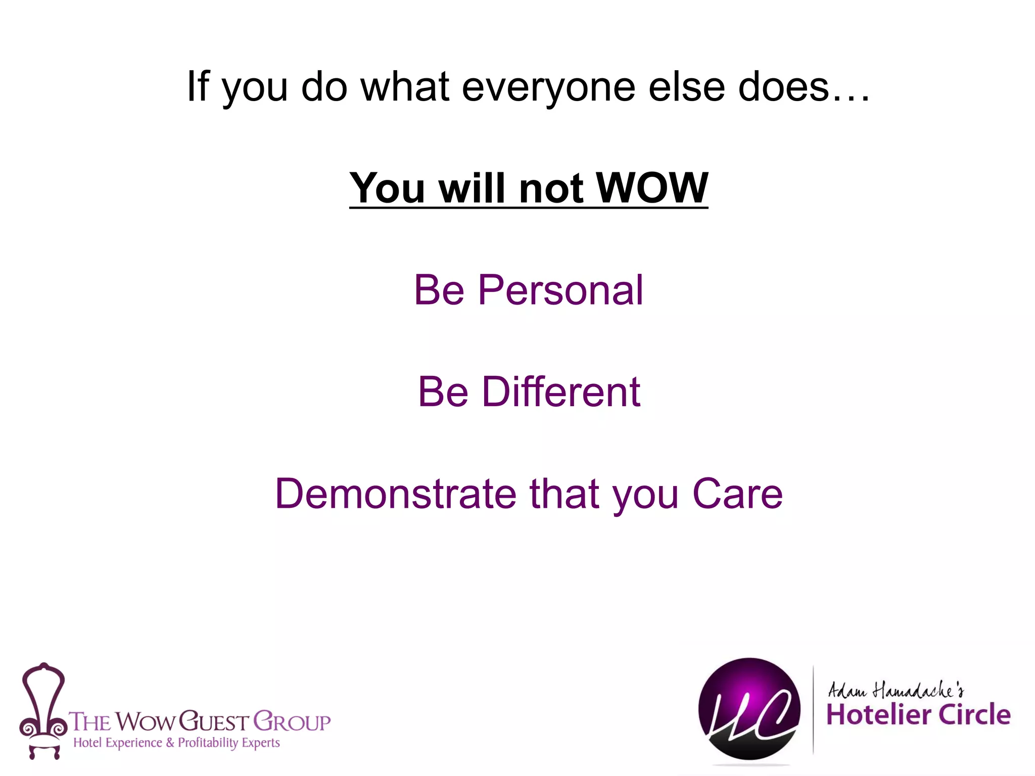 If you do what everyone else does…
You will not WOW
Be Personal
Be Different
Demonstrate that you Care
 