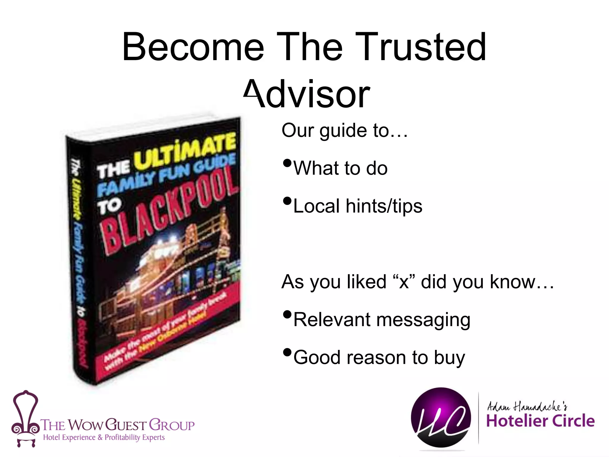 Become The Trusted
Advisor
Our guide to…
•What to do
•Local hints/tips
As you liked “x” did you know…
•Relevant messaging
•Good reason to buy
 