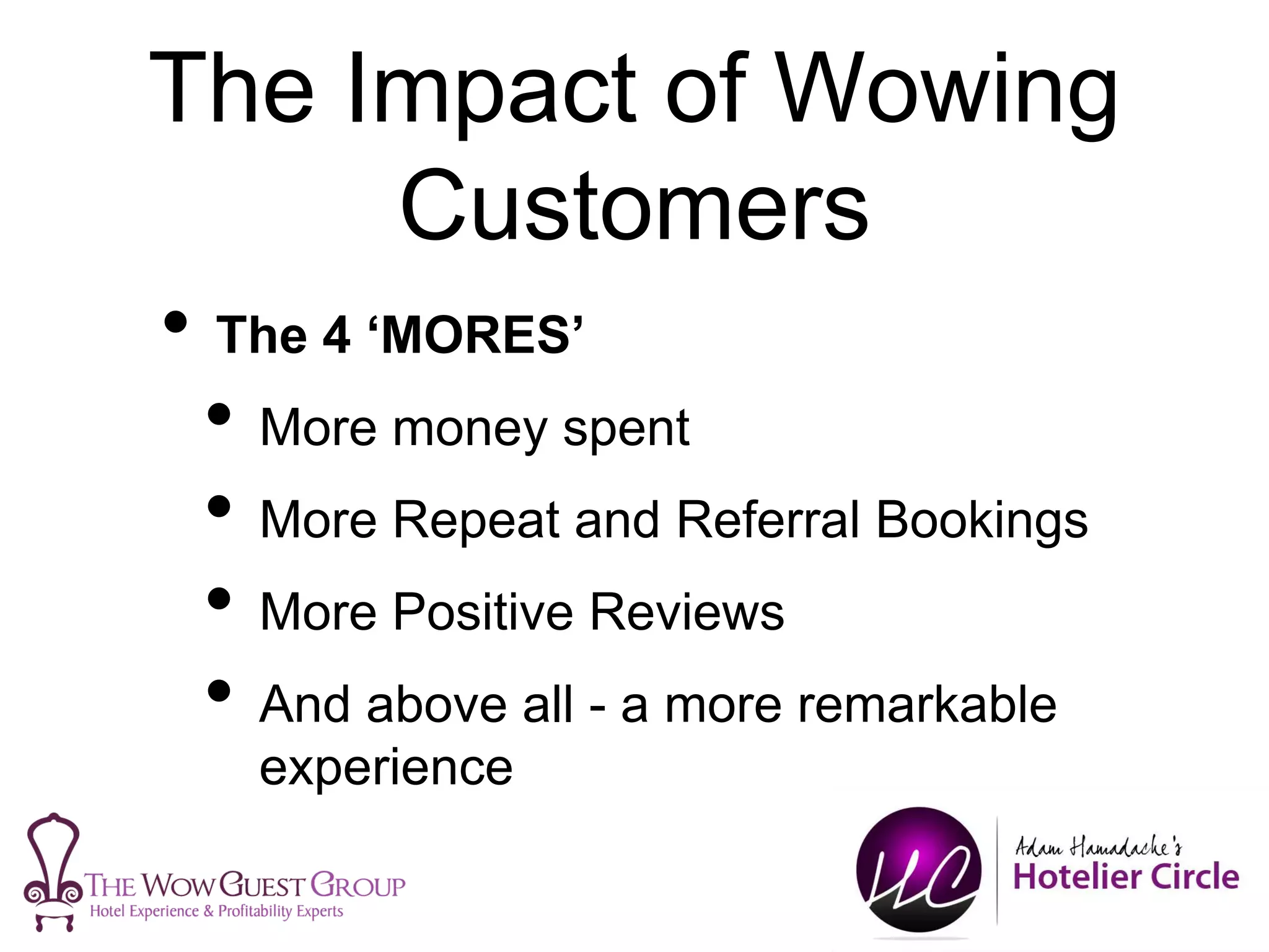 The Impact of Wowing
Customers
• The 4 ‘MORES’
• More money spent
• More Repeat and Referral Bookings
• More Positive Reviews
• And above all - a more remarkable
experience
 