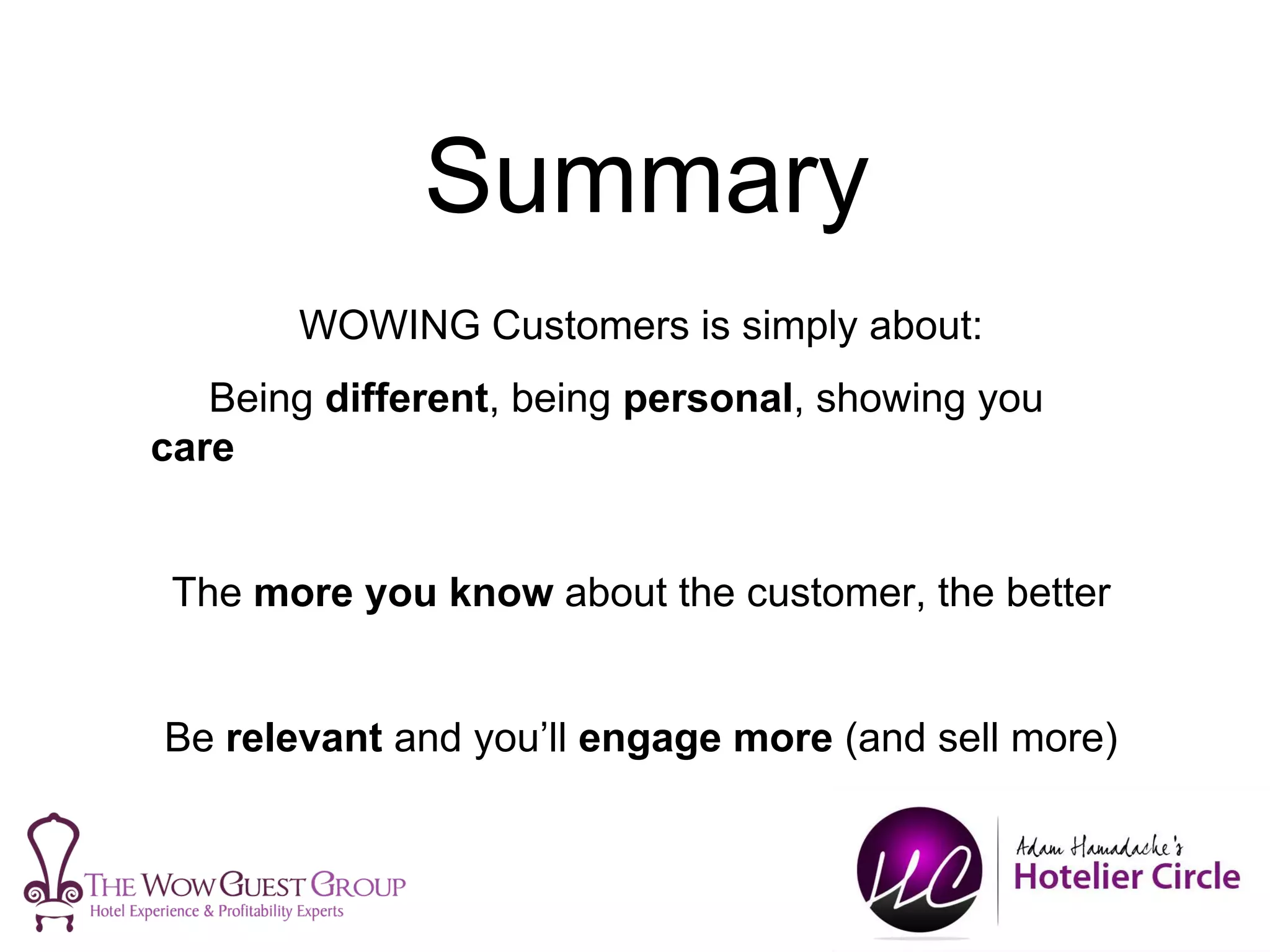 Summary
WOWING Customers is simply about:
Being different, being personal, showing you
care
The more you know about the customer, the better
Be relevant and you’ll engage more (and sell more)
 