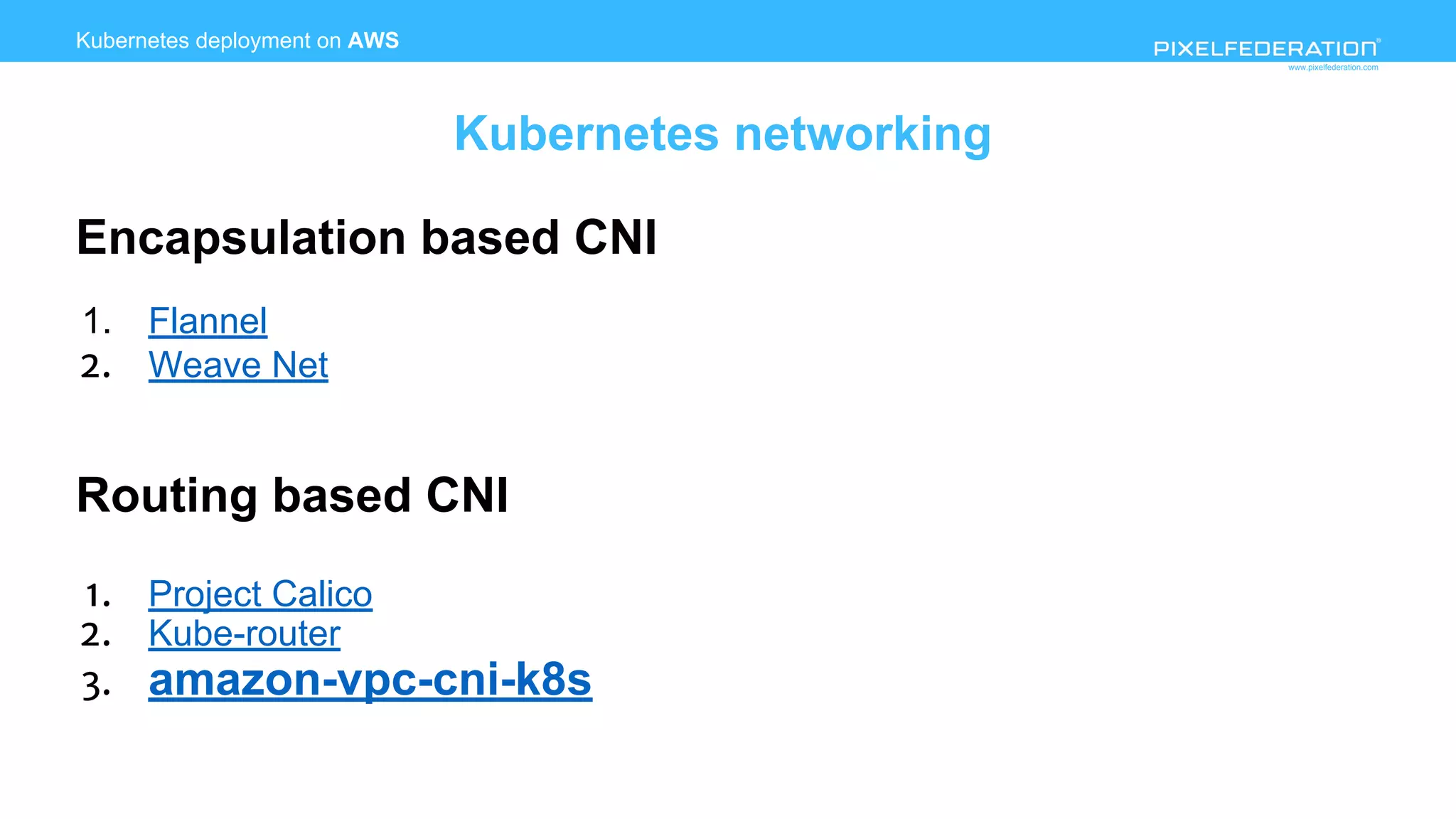 www.pixelfederation.com
Encapsulation based CNI
1. Flannel
2. Weave Net
Routing based CNI
1. Project Calico
2. Kube-router
3. amazon-vpc-cni-k8s
Kubernetes deployment on AWS
Kubernetes networking
 