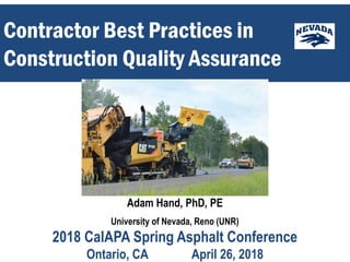 Contractor Best Practices in
Construction Quality Assurance
Adam Hand, PhD, PE
University of Nevada, Reno (UNR)
2018 CalAPA Spring Asphalt Conference
Ontario, CA April 26, 2018
 