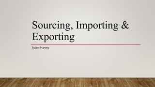 Sourcing, Importing &
Exporting
Adam Harvey
 