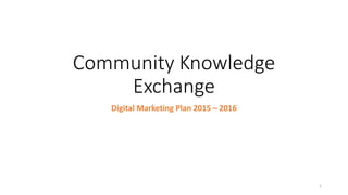 Community Knowledge
Exchange
Digital Marketing Plan 2015 – 2016
1
 