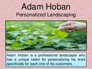 Adam Hoban is a professional landscaper who
has a unique talent for personalizing his work
specifically for each one of his customers.
Adam Hoban
Personalized Landscaping
 