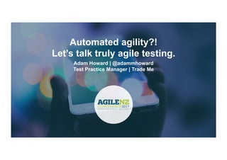 Automated agility?!
Let’s talk truly agile testing.
Adam Howard | @adammhoward
Test Practice Manager | Trade Me
 