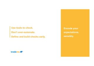Encode your
expectations,
sensibly.
Use tools to check.
Don’t over-automate.
Define and build checks early.
 