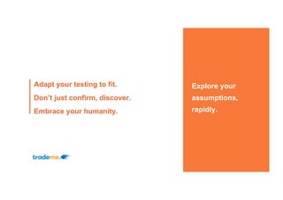 Explore your
assumptions,
rapidly.
Adapt your testing to fit.
Don’t just confirm, discover.
Embrace your humanity.
 