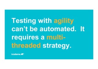 Testing with agility
can’t be automated. It
requires a multi-
threaded strategy.
 