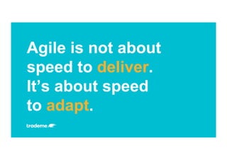 Agile is not about
speed to deliver.
It’s about speed
to adapt.
 