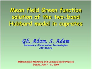 Mean field Green functionMean field Green function
solution of the two-bandsolution of the two-band
Hubbard model in cupratesHubbard model in cuprates
Gh. Adam, S. Adam
Laboratory of Information Technologies
JINR-Dubna
Mathematical Modeling and Computational Physics
Dubna, July 7 - 11, 2009
 
