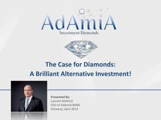 The Case for Diamonds:
A Brilliant Alternative Investment!


       Presented By:
       Laurent Mathiot
       CEO of AdAmiA BVBA
       Antwerp, April 2013
 