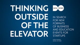 THINKING
OUTSIDE
OF THE
ELEVATOR
IN SEARCH
FOR NEW
FORMATS
OF BUSINESS
AND EDUCATION
EVENTS FOR
STARTUPS
MARIA ADAMIAN,
DIGITAL OCTOBER
 