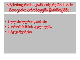 ატმოსფეროს დაბინძურებამ სამი
მთავარი პრობლემა წარმოქმნა:
• 1.გლობალური დათბობა
• 2. ოზონის შრის ცვლილება
• 3.მჟავა წვიმები
 